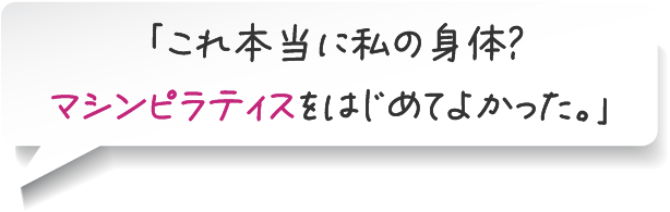 「これ本当に私の身体？ ピラティスをはじめてよかった。」